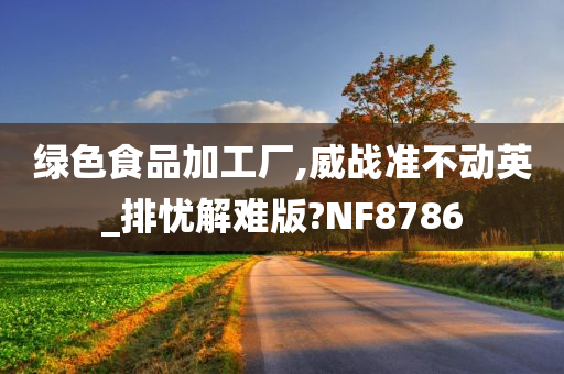 绿色食品加工厂,威战准不动英_排忧解难版?NF8786