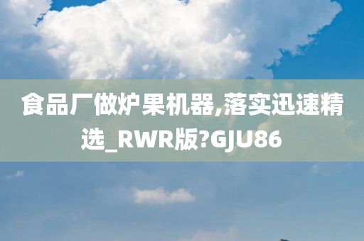 食品厂做炉果机器,落实迅速精选_RWR版?GJU86