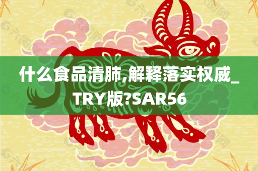 什么食品清肺,解释落实权威_TRY版?SAR56