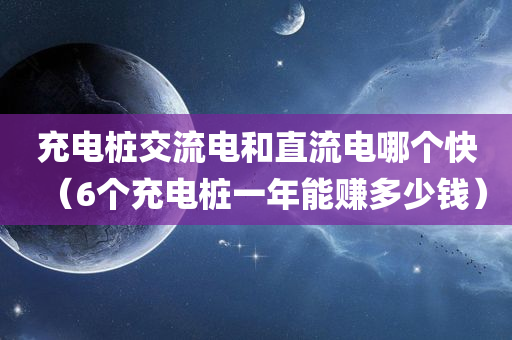 充电桩交流电和直流电哪个快（6个充电桩一年能赚多少钱）