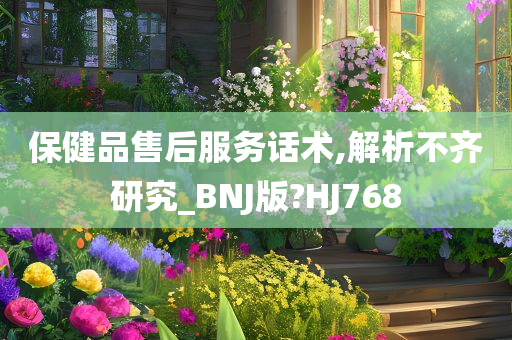 保健品售后服务话术,解析不齐研究_BNJ版?HJ768