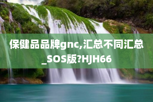 保健品品牌gnc,汇总不同汇总_SOS版?HJH66