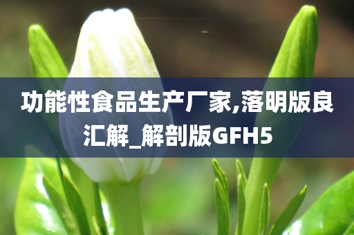 功能性食品生产厂家,落明版良汇解_解剖版GFH5