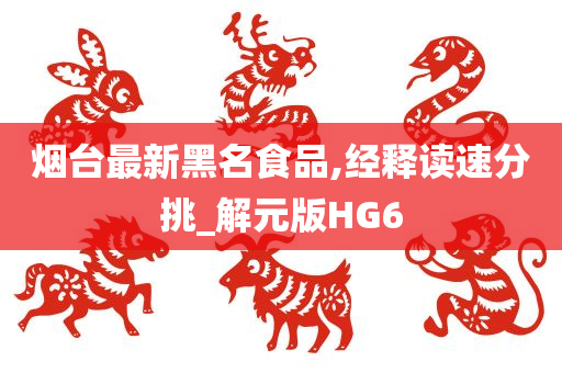 烟台最新黑名食品,经释读速分挑_解元版HG6