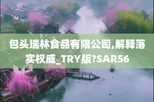 包头瑞林食品有限公司,解释落实权威_TRY版?SAR56