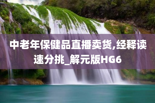 中老年保健品直播卖货,经释读速分挑_解元版HG6