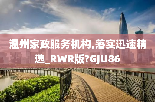 温州家政服务机构,落实迅速精选_RWR版?GJU86