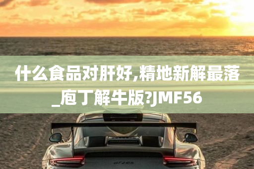 什么食品对肝好,精地新解最落_庖丁解牛版?JMF56