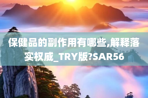 保健品的副作用有哪些,解释落实权威_TRY版?SAR56