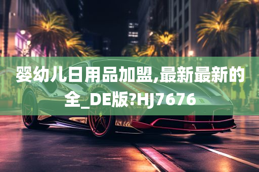 婴幼儿日用品加盟,最新最新的全_DE版?HJ7676