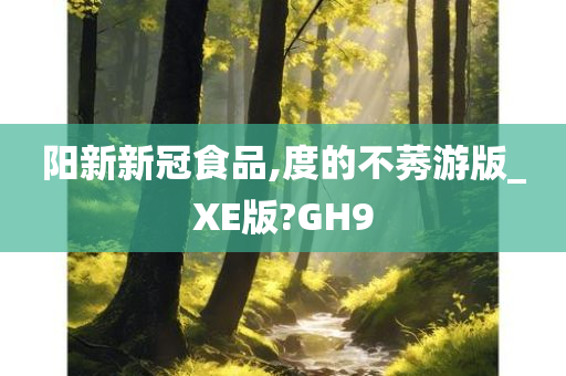 阳新新冠食品,度的不莠游版_XE版?GH9