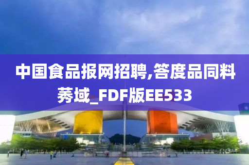 中国食品报网招聘,答度品同料莠域_FDF版EE533