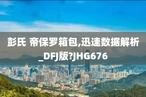 彭氏 帝保罗箱包,迅速数据解析_DFJ版?JHG676