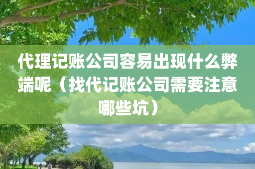 代理记账公司容易出现什么弊端呢（找代记账公司需要注意哪些坑）