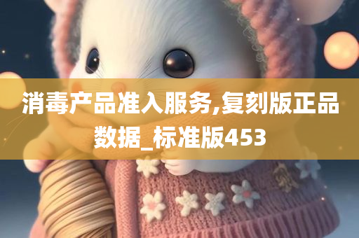 消毒产品准入服务,复刻版正品数据_标准版453