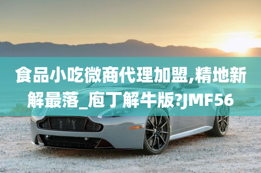 食品小吃微商代理加盟,精地新解最落_庖丁解牛版?JMF56