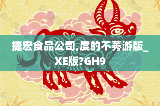 捷宏食品公司,度的不莠游版_XE版?GH9