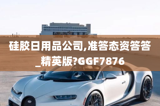 硅胶日用品公司,准答态资答答_精英版?GGF7876