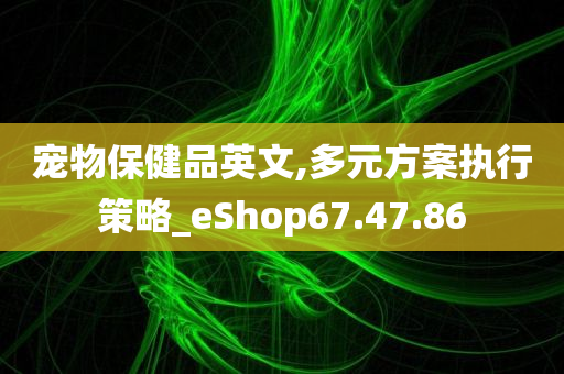 宠物保健品英文,多元方案执行策略_eShop67.47.86