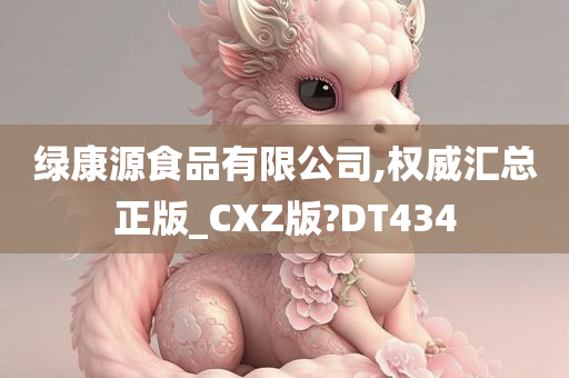 绿康源食品有限公司,权威汇总正版_CXZ版?DT434