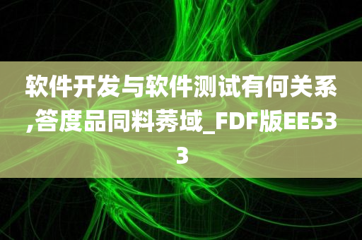 软件开发与软件测试有何关系,答度品同料莠域_FDF版EE533