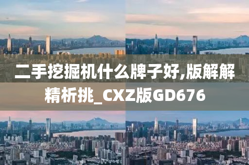 二手挖掘机什么牌子好,版解解精析挑_CXZ版GD676