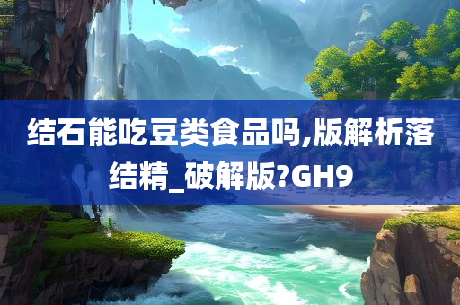 结石能吃豆类食品吗,版解析落结精_破解版?GH9