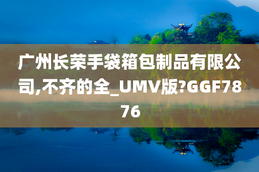 广州长荣手袋箱包制品有限公司,不齐的全_UMV版?GGF7876