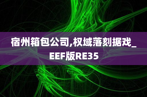 宿州箱包公司,权域落刻据戏_EEF版RE35