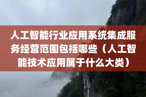 人工智能行业应用系统集成服务经营范围包括哪些（人工智能技术应用属于什么大类）