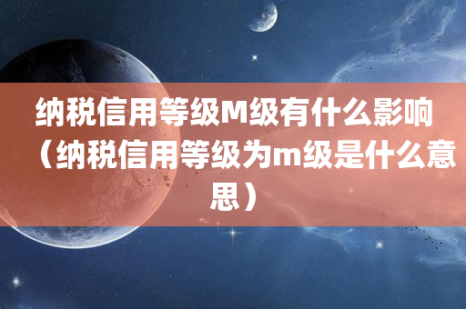 纳税信用等级M级有什么影响（纳税信用等级为m级是什么意思）