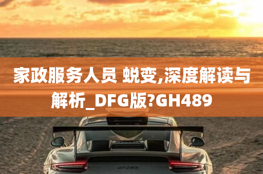 家政服务人员 蜕变,深度解读与解析_DFG版?GH489