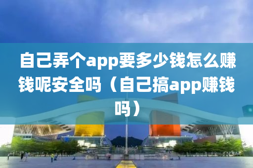 自己弄个app要多少钱怎么赚钱呢安全吗（自己搞app赚钱吗）