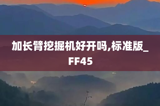 加长臂挖掘机好开吗,标准版_FF45