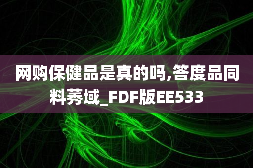 网购保健品是真的吗,答度品同料莠域_FDF版EE533