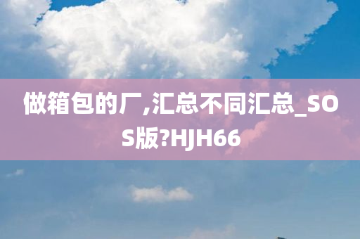 做箱包的厂,汇总不同汇总_SOS版?HJH66