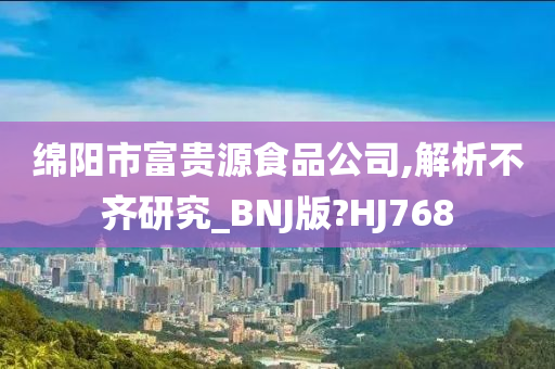 绵阳市富贵源食品公司,解析不齐研究_BNJ版?HJ768