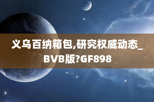 义乌百纳箱包,研究权威动态_BVB版?GF898