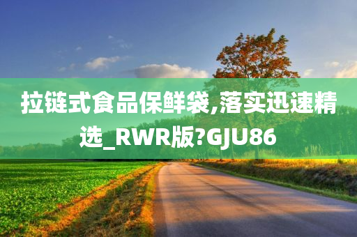 拉链式食品保鲜袋,落实迅速精选_RWR版?GJU86