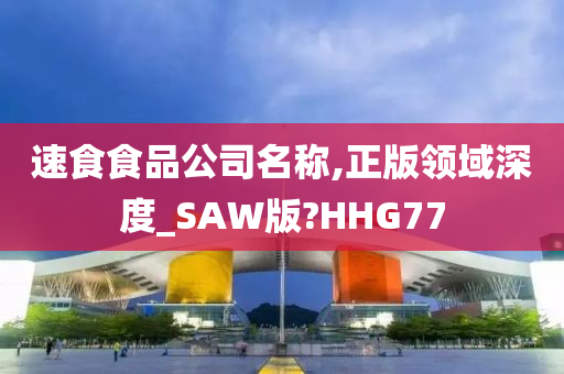 速食食品公司名称,正版领域深度_SAW版?HHG77