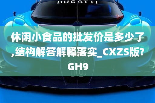 休闲小食品的批发价是多少了,结构解答解释落实_CXZS版?GH9