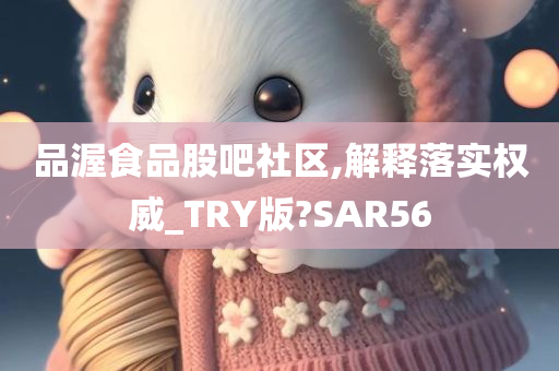 品渥食品股吧社区,解释落实权威_TRY版?SAR56