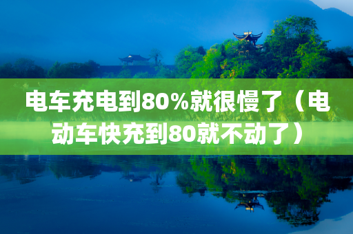 电车充电到80%就很慢了（电动车快充到80就不动了）