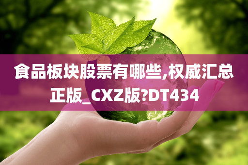 食品板块股票有哪些,权威汇总正版_CXZ版?DT434