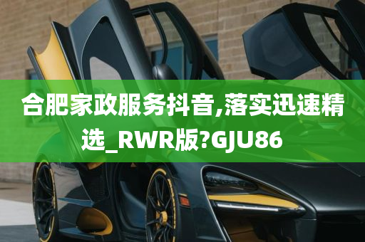 合肥家政服务抖音,落实迅速精选_RWR版?GJU86