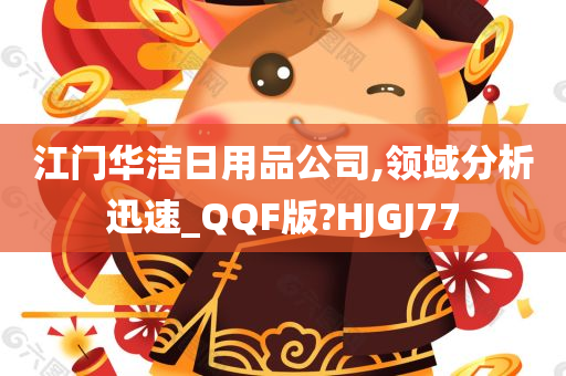 江门华洁日用品公司,领域分析迅速_QQF版?HJGJ77