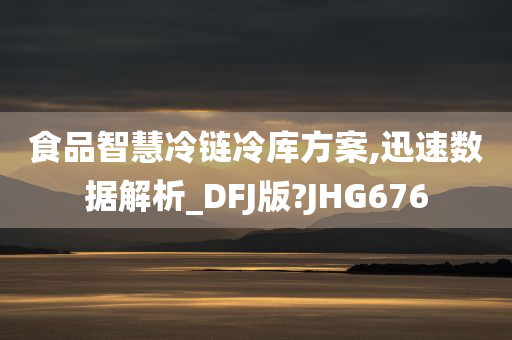 食品智慧冷链冷库方案,迅速数据解析_DFJ版?JHG676