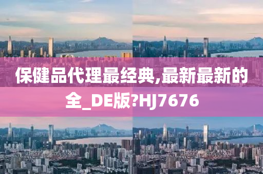 保健品代理最经典,最新最新的全_DE版?HJ7676