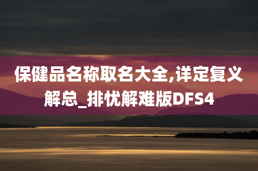 保健品名称取名大全,详定复义解总_排忧解难版DFS4