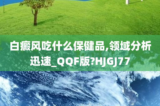 白癜风吃什么保健品,领域分析迅速_QQF版?HJGJ77